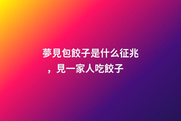 夢見包餃子是什么征兆，見一家人吃餃子